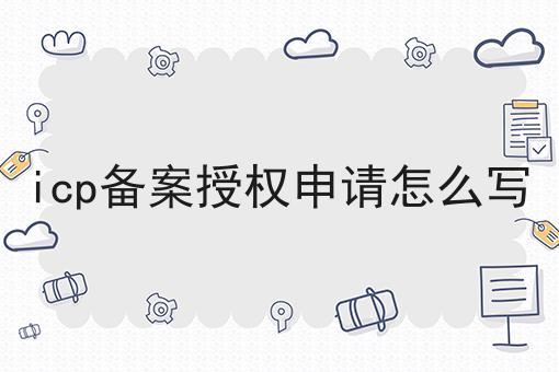 icp备案授权申请怎么写 icp备案授权申请怎么写