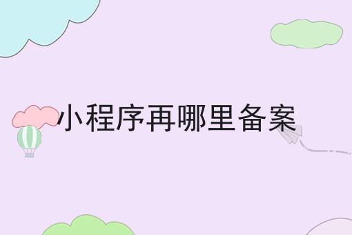 小程序再哪里备案，这些网站必须要！