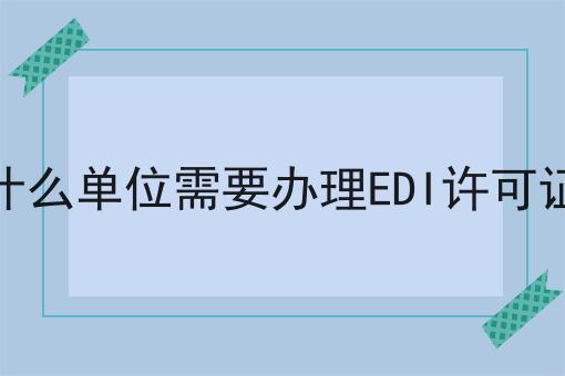 什么单位需要办理EDI许可证，还不快来看看！