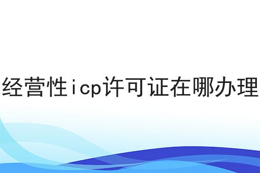 经营性icp许可证在哪办理