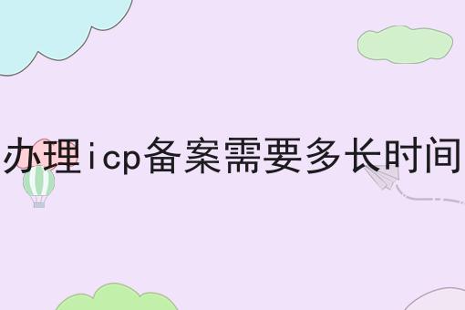 办理icp备案需要多长时间