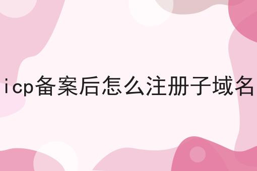 icp备案后怎么注册子域名，快看错过就晚了！