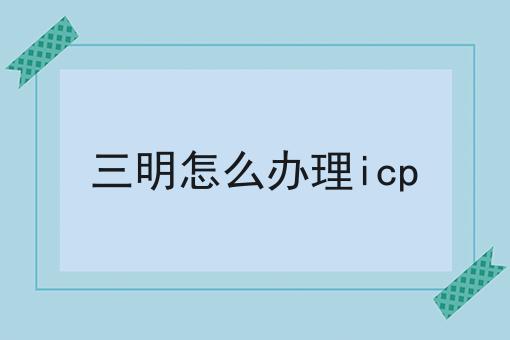 哇！原来三明怎么办理icp如此简单！