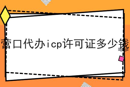 营口代办icp许可证多少钱，可以试试这几个办法！