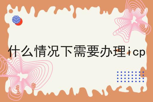 保证看完你就懂什么情况下需要办理icp