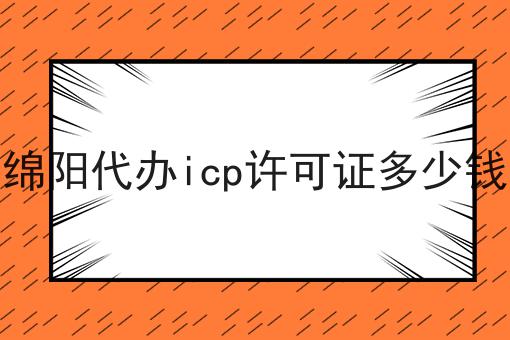 绵阳代办icp许可证多少钱 绵阳代办icp许可证多少钱