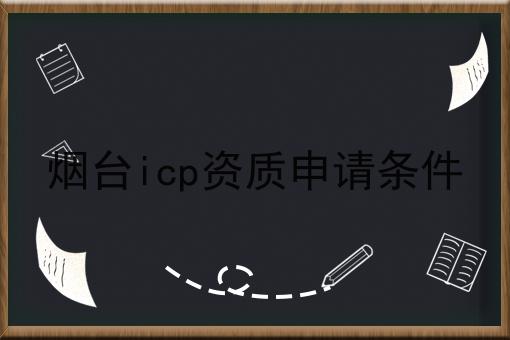 烟台icp资质申请条件 烟台icp资质申请条件
