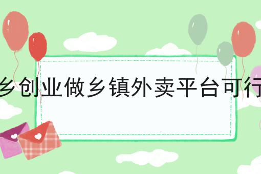 返乡创业做乡镇外卖平台可行吗如何选？什么返乡创业做乡镇外卖平台可行吗更划算？