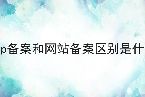 icp备案和网站备案区别是什么 icp备案和网站备案区别是什么
