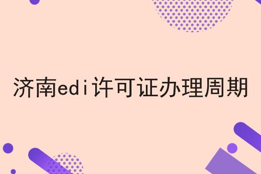济南edi许可证办理周期，这些办理流程你都知道吗
