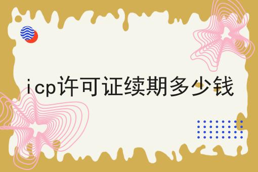 icp许可证续期多少钱