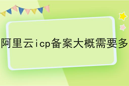 在阿里云icp备案大概需要多久，超细节流程分享！