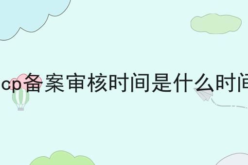 icp备案审核时间是什么时间