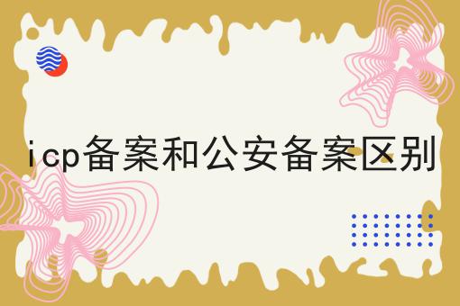 icp备案和公安备案区别，近日新消息！