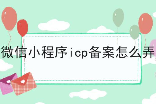 微信小程序icp备案怎么弄？不容错过！！