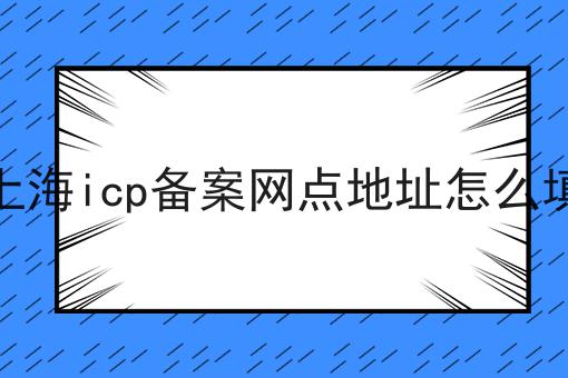 上海icp备案网点地址怎么填 上海icp备案网点地址怎么填