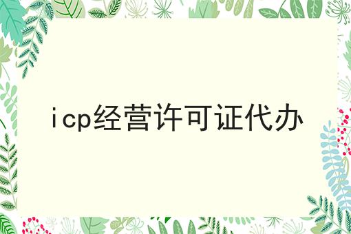 icp经营许可证代办 icp经营许可证代办