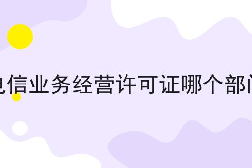 增值电信业务经营许可证哪个部门办理傻傻分不清楚，看完你就懂！