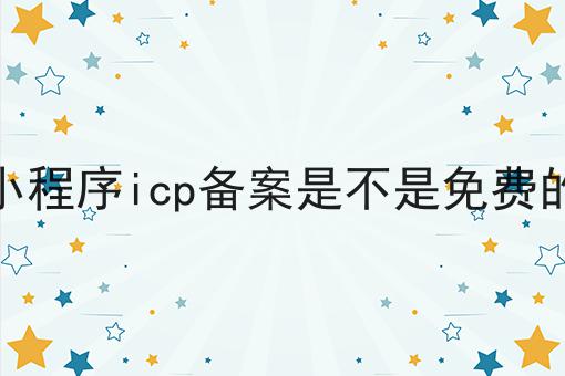 小程序icp备案是不是免费的 小程序icp备案是不是免费的