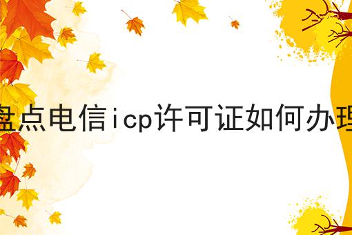 盘点电信icp许可证如何办理 盘点电信icp许可证如何办理