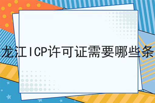 黑龙江ICP许可证需要哪些条件 黑龙江ICP许可证需要哪些条件