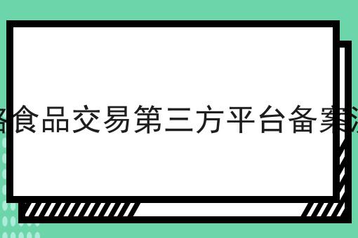 网络食品交易第三方平台备案流程，不想错过就赶紧来！