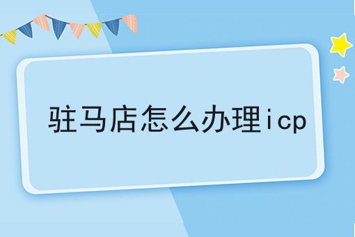 驻马店怎么办理icp 驻马店怎么办理icp