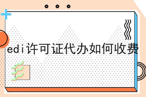 edi许可证代办如何收费 edi许可证代办如何收费
