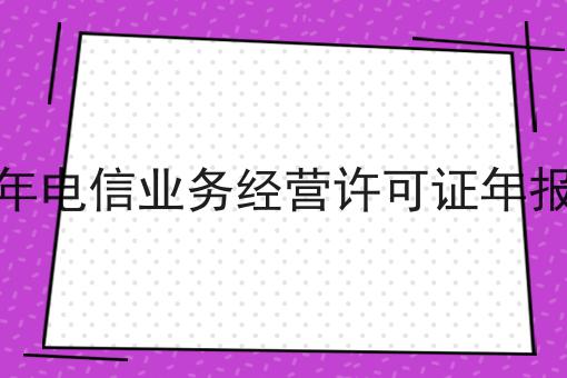 这几个步骤轻松搞定2023年电信业务经营许可证年报指南！