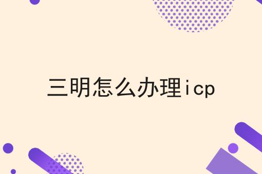 三明怎么办理icp