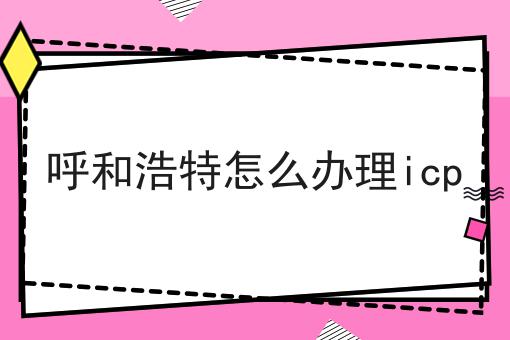 呼和浩特怎么办理icp，不想错过就赶紧来！