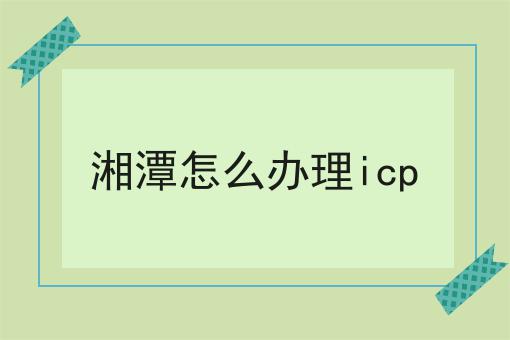 湘潭怎么办理icp 湘潭怎么办理icp