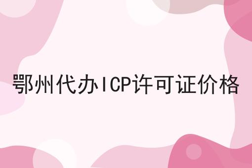 鄂州代办ICP许可证价格 鄂州代办ICP许可证价格