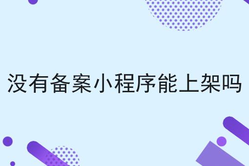 没有备案小程序能上架吗 没有备案小程序能上架吗