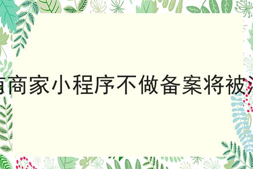 所有商家小程序不做备案将被清退