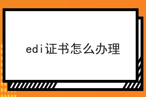 edi证书怎么办理 edi证书怎么办理