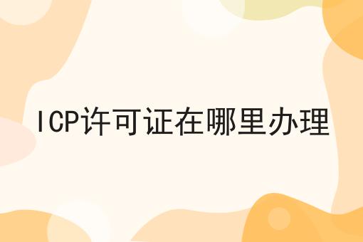 ICP许可证在哪里办理 ICP许可证在哪里办理