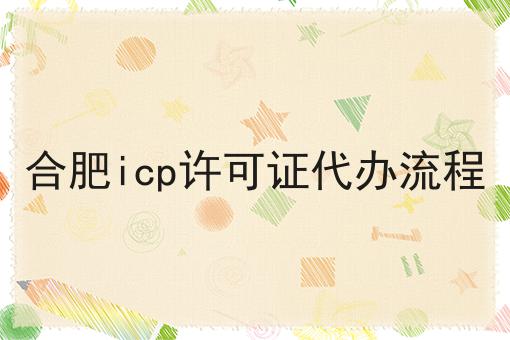 合肥icp许可证代办流程不知从何入手？我来拯救你！