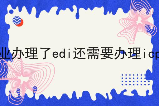 超实用四条企业办理了edi还需要办理icp吗干货，看完你也能从小白变大神