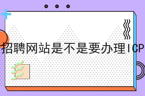 招聘网站是不是要办理ICP，该怎么办理？
