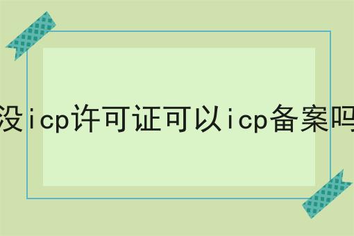 没icp许可证可以icp备案吗 没icp许可证可以icp备案吗