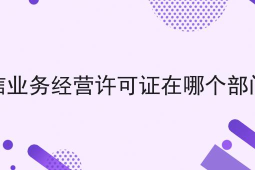电信业务经营许可证在哪个部门办，速看！