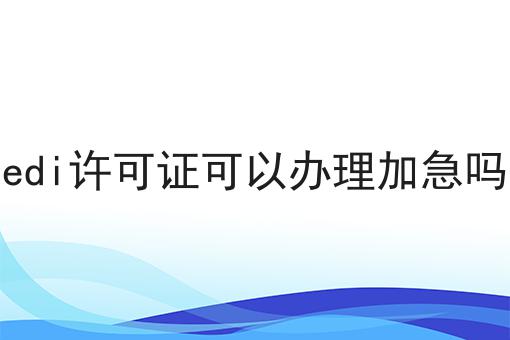 这才是edi许可证可以办理加急吗 真正需要的~