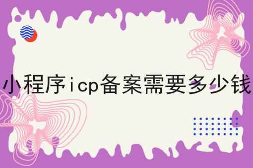 小程序icp备案需要多少钱 小程序icp备案需要多少钱