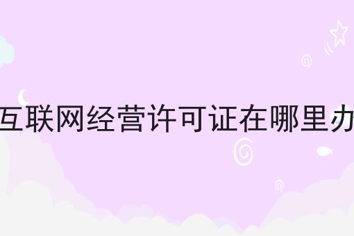 互联网经营许可证在哪里办,你也来试试看吧！