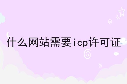 什么网站需要icp许可证 什么网站需要icp许可证