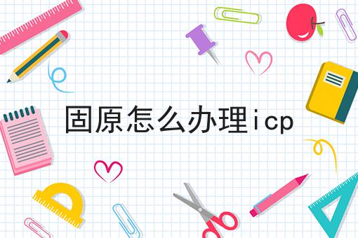 固原怎么办理icp 固原怎么办理icp