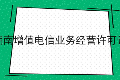 3点带你认识湖南增值电信业务经营许可证！