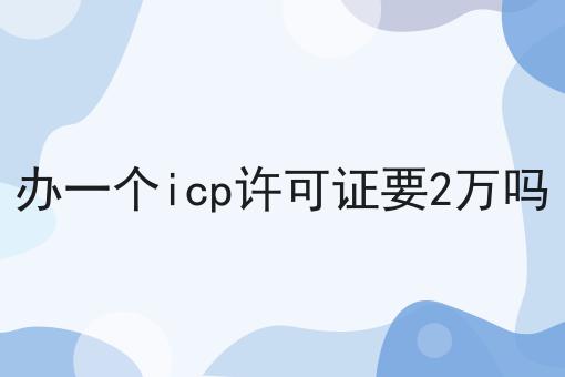 一文告诉你办一个icp许可证要2万吗有多重要！