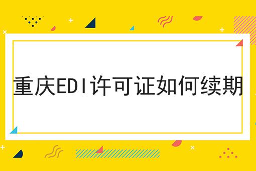 重庆EDI许可证如何续期 重庆EDI许可证如何续期